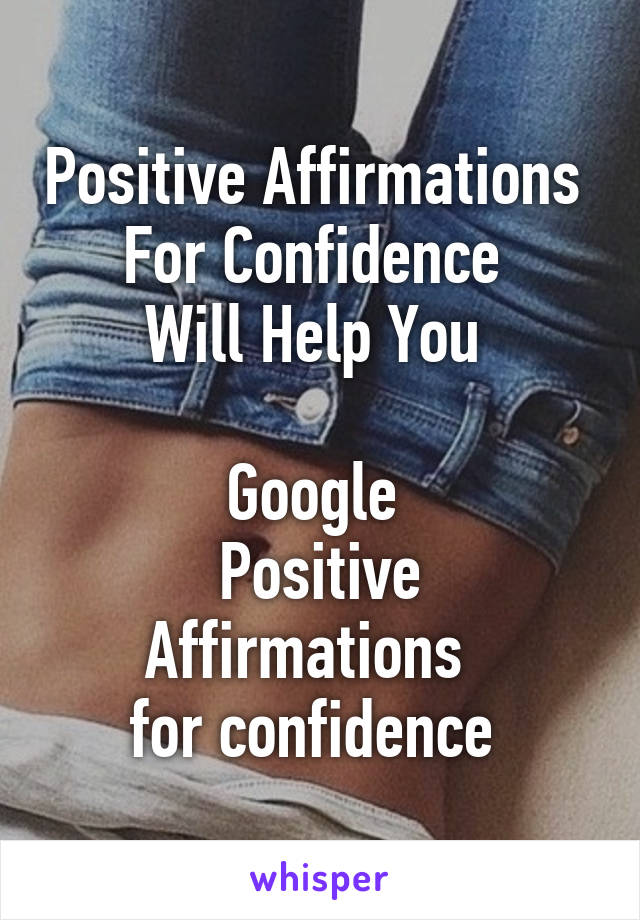 Positive Affirmations 
For Confidence 
Will Help You 

Google 
Positive Affirmations  
for confidence 