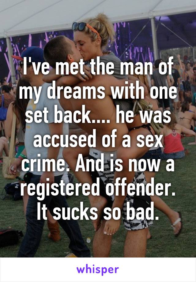 I've met the man of my dreams with one set back.... he was accused of a sex crime. And is now a registered offender. It sucks so bad.