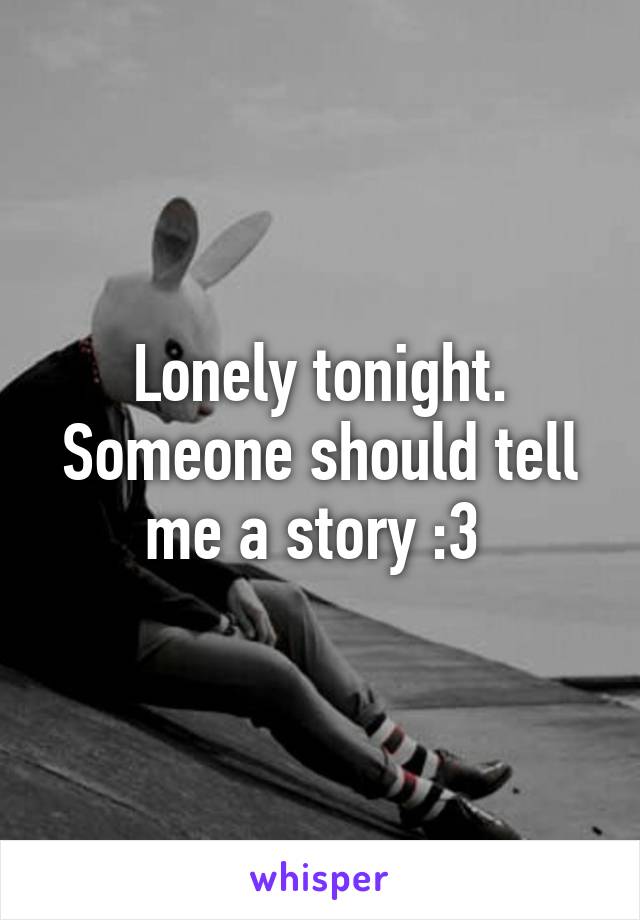 Lonely tonight. Someone should tell me a story :3 