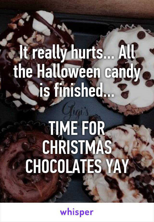 It really hurts... All the Halloween candy is finished...

TIME FOR CHRISTMAS CHOCOLATES YAY