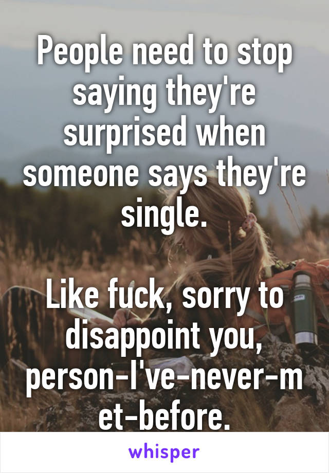People need to stop saying they're surprised when someone says they're single.

Like fuck, sorry to disappoint you, person-I've-never-met-before.