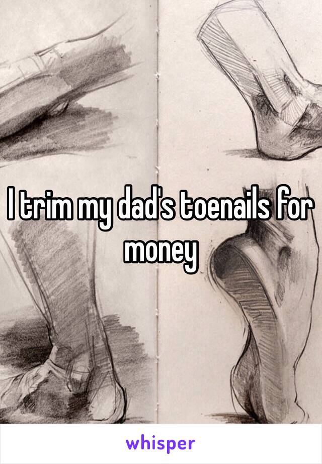 I trim my dad's toenails for money 