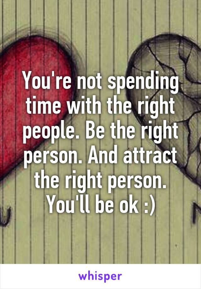 You're not spending time with the right people. Be the right person. And attract the right person. You'll be ok :)