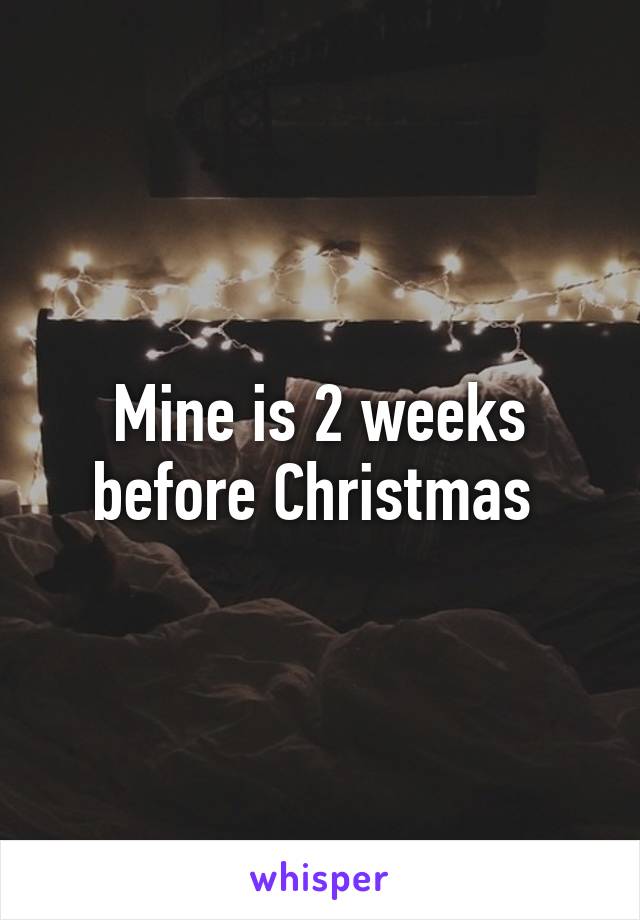 Mine is 2 weeks before Christmas 