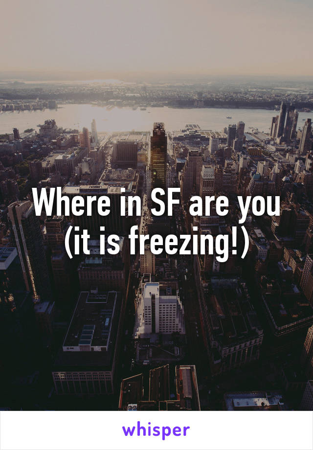 Where in SF are you (it is freezing!)