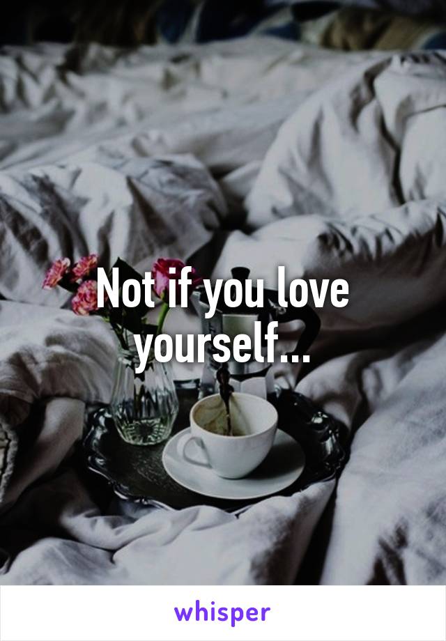 Not if you love yourself...