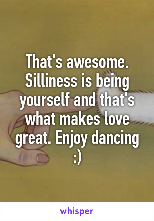 That's awesome. Silliness is being yourself and that's what makes love great. Enjoy dancing :)