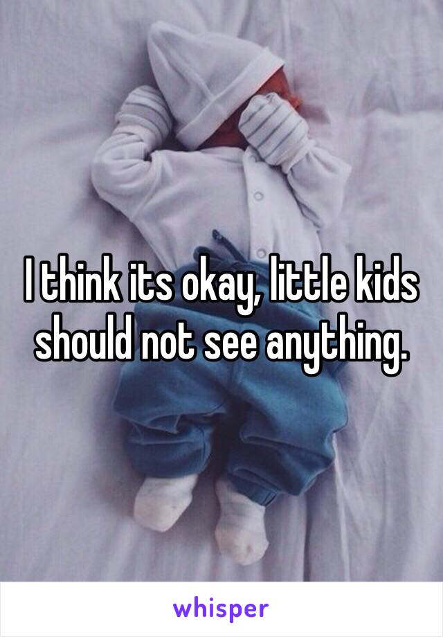I think its okay, little kids should not see anything.