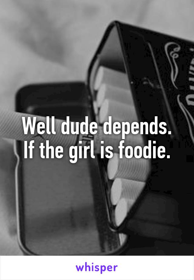 Well dude depends.
If the girl is foodie.