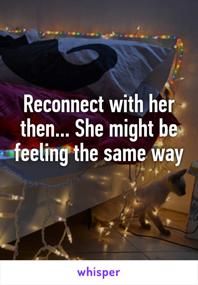 Reconnect with her then... She might be feeling the same way 