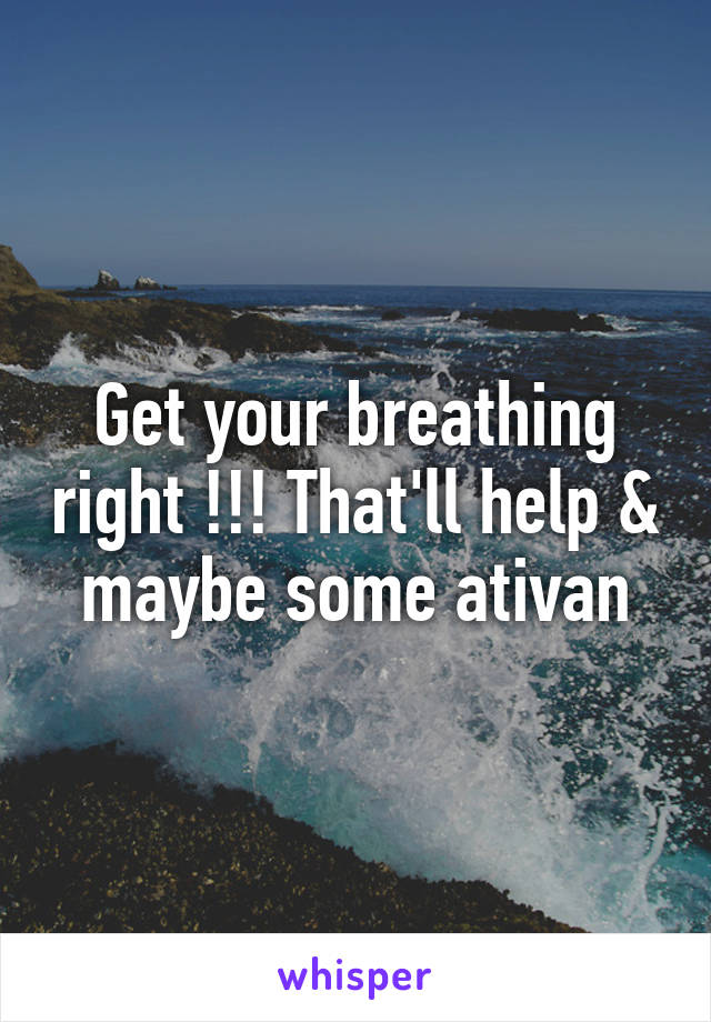 Get your breathing right !!! That'll help & maybe some ativan