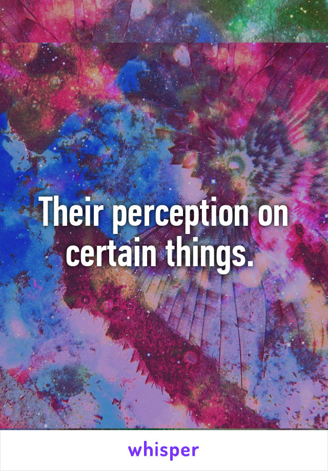 Their perception on certain things. 