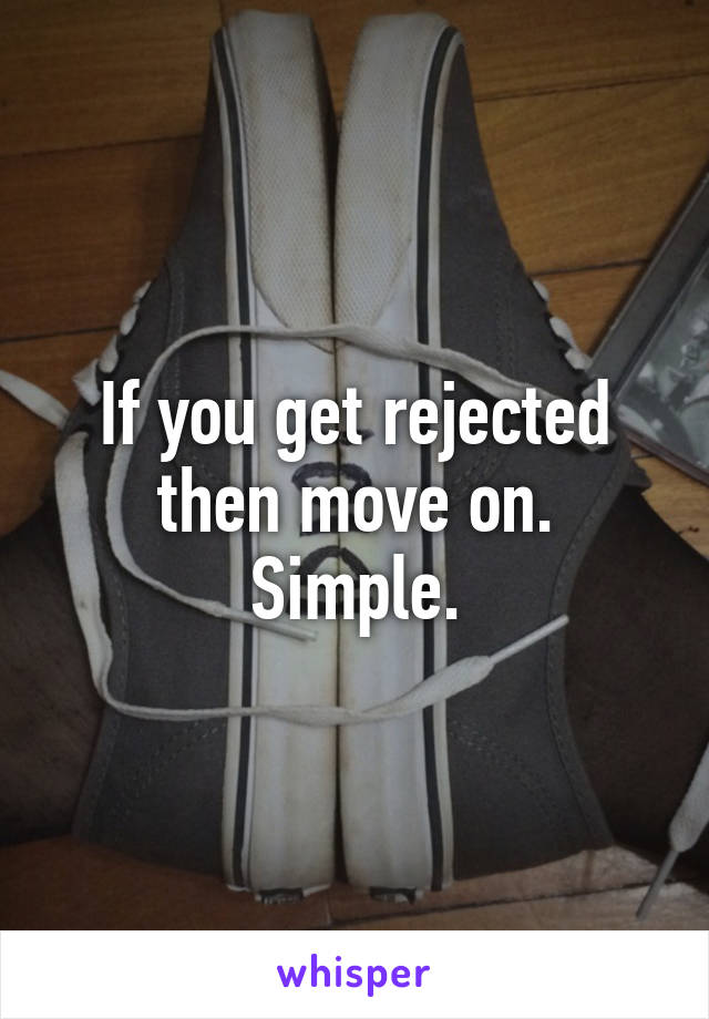 If you get rejected then move on. Simple.