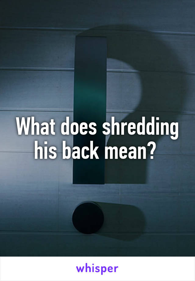 What does shredding his back mean? 