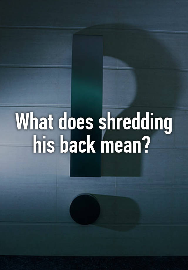 what-does-shredding-his-back-mean