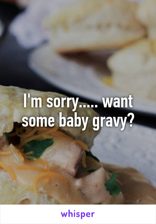 I'm sorry..... want some baby gravy?