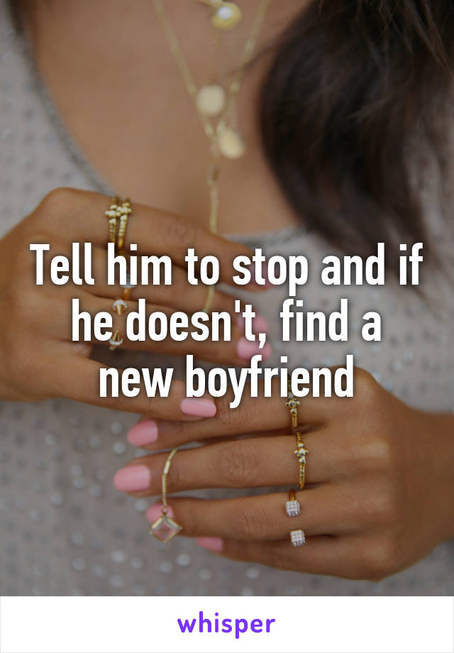Tell him to stop and if he doesn't, find a new boyfriend