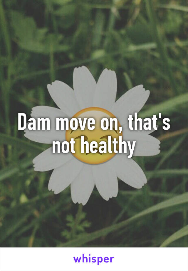 Dam move on, that's not healthy
