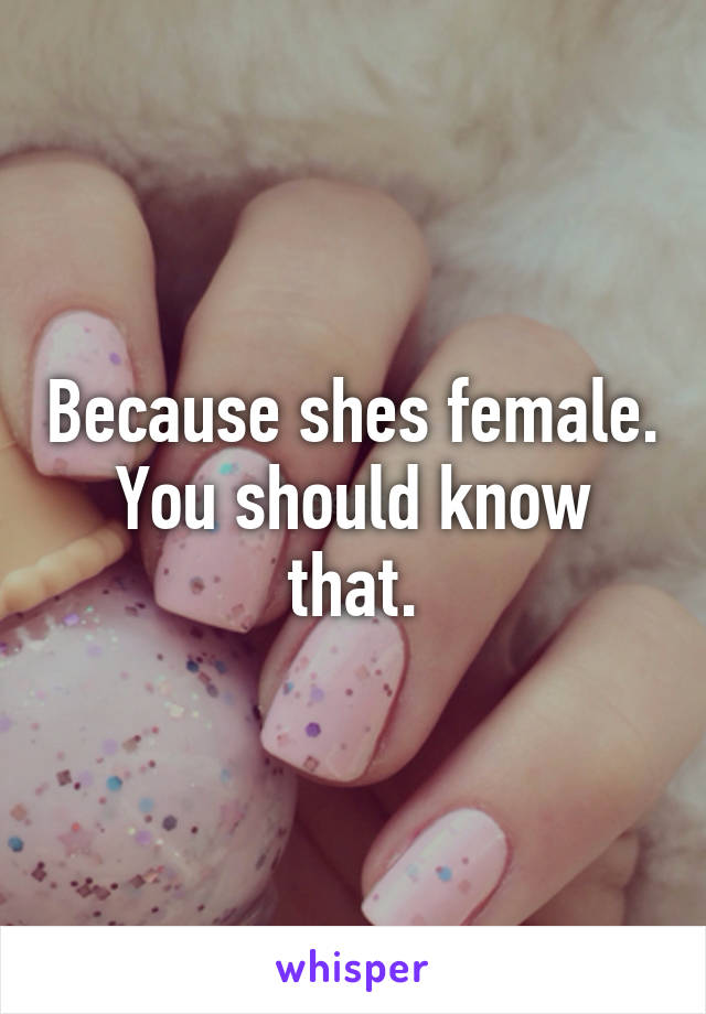 Because shes female. You should know that.