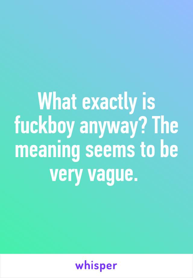 What exactly is fuckboy anyway? The meaning seems to be very vague. 