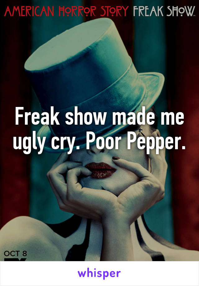 Freak show made me ugly cry. Poor Pepper. 
