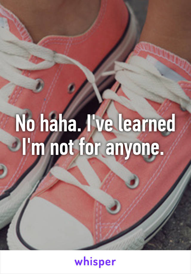 No haha. I've learned I'm not for anyone. 