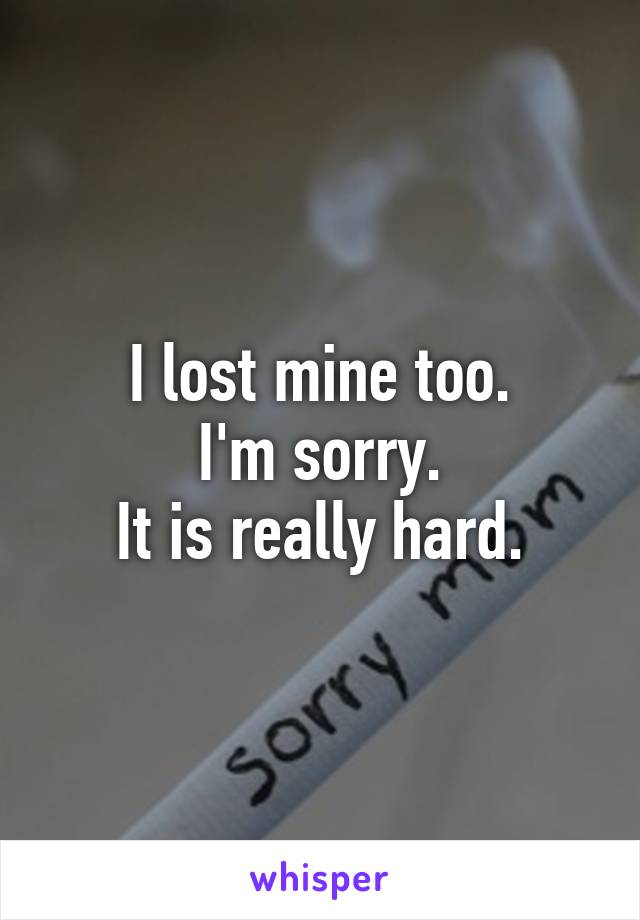 I lost mine too.
I'm sorry.
It is really hard.