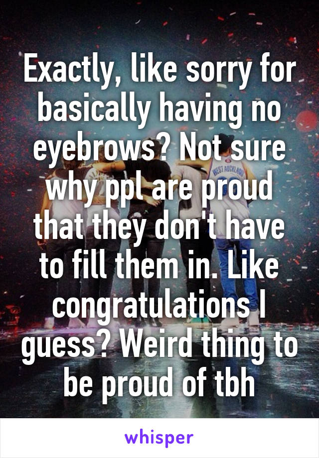 Exactly, like sorry for basically having no eyebrows? Not sure why ppl are proud that they don't have to fill them in. Like congratulations I guess? Weird thing to be proud of tbh