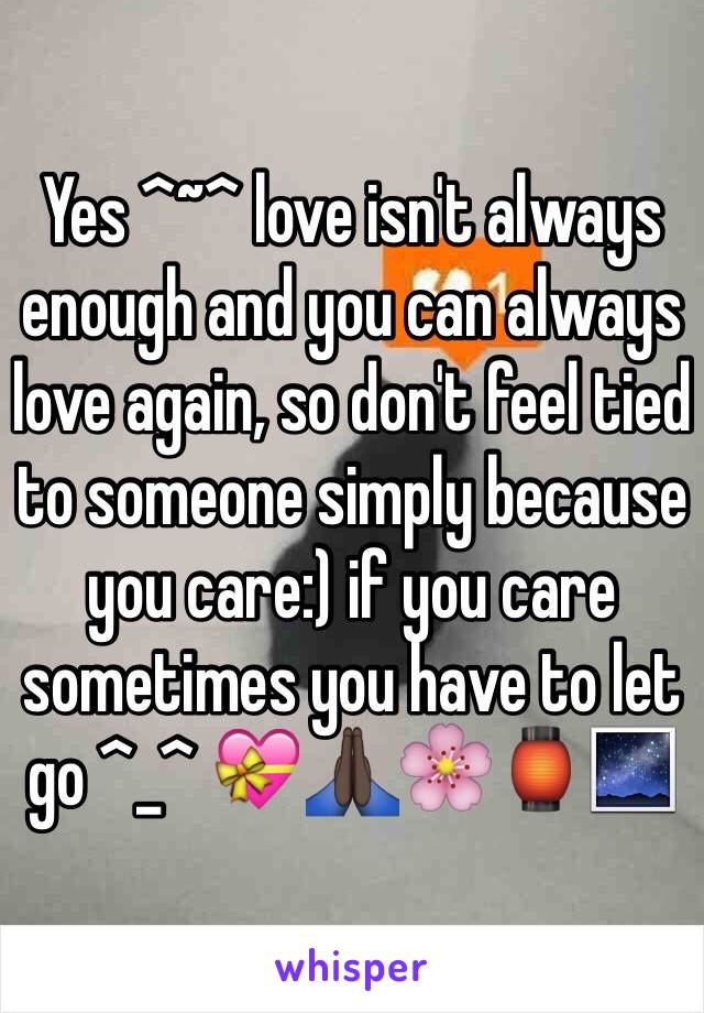Yes ^~^ love isn't always enough and you can always love again, so don't feel tied to someone simply because you care:) if you care sometimes you have to let go ^_^ 💝🙏🏿🌸🏮🌌