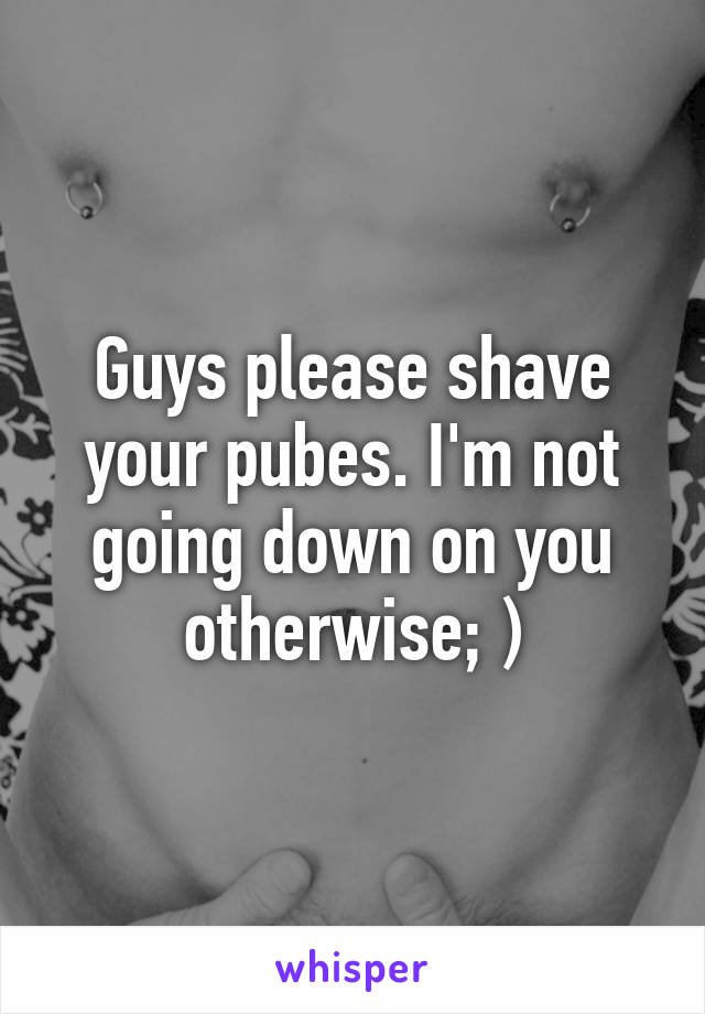 Guys please shave your pubes. I'm not going down on you otherwise; )