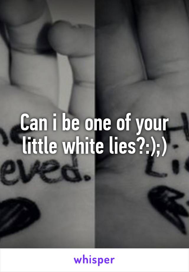 Can i be one of your little white lies?:);)