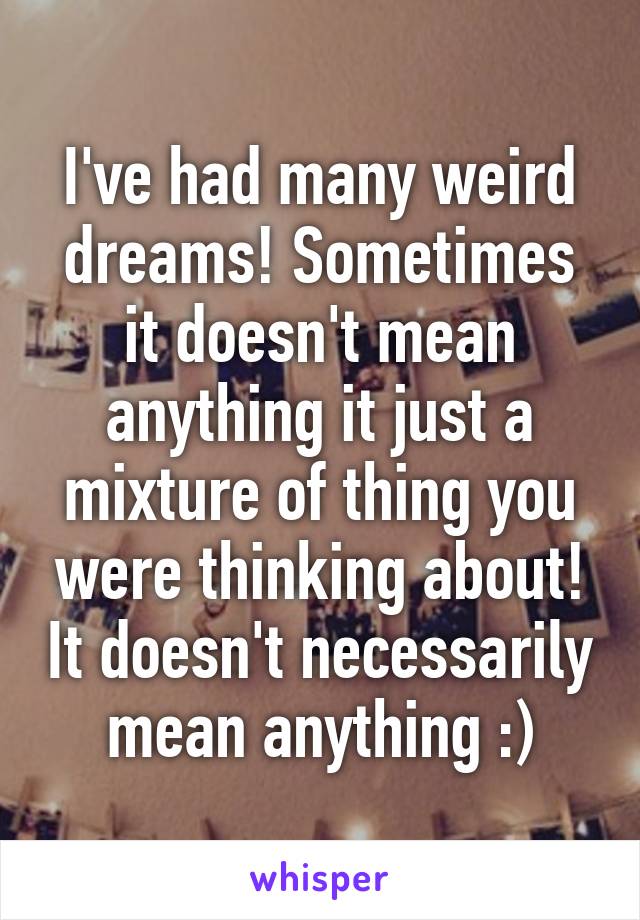 I've had many weird dreams! Sometimes it doesn't mean anything it just a mixture of thing you were thinking about! It doesn't necessarily mean anything :)