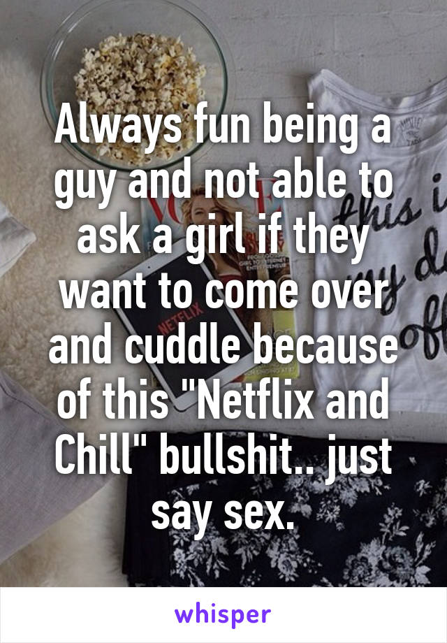 Always fun being a guy and not able to ask a girl if they want to come over and cuddle because of this "Netflix and Chill" bullshit.. just say sex.