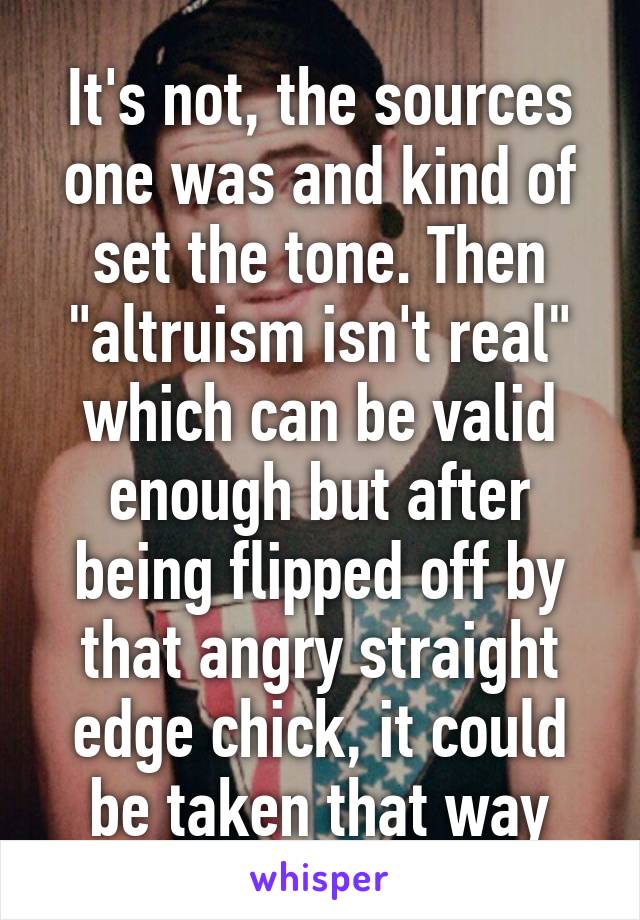 It's not, the sources one was and kind of set the tone. Then "altruism isn't real" which can be valid enough but after being flipped off by that angry straight edge chick, it could be taken that way