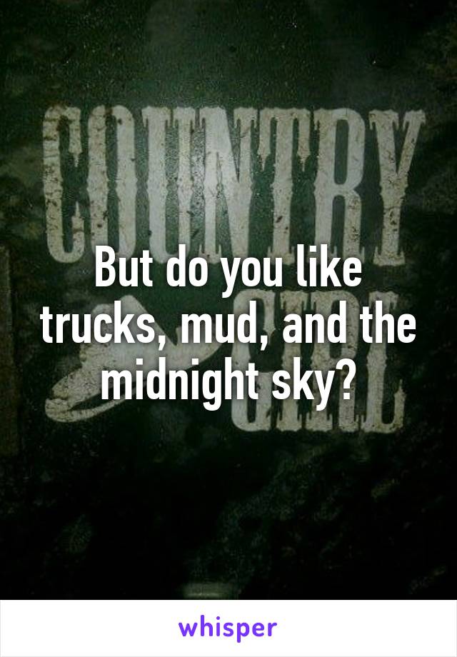 But do you like trucks, mud, and the midnight sky?
