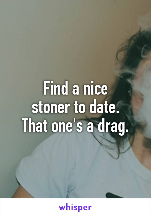 Find a nice
stoner to date.
That one's a drag.