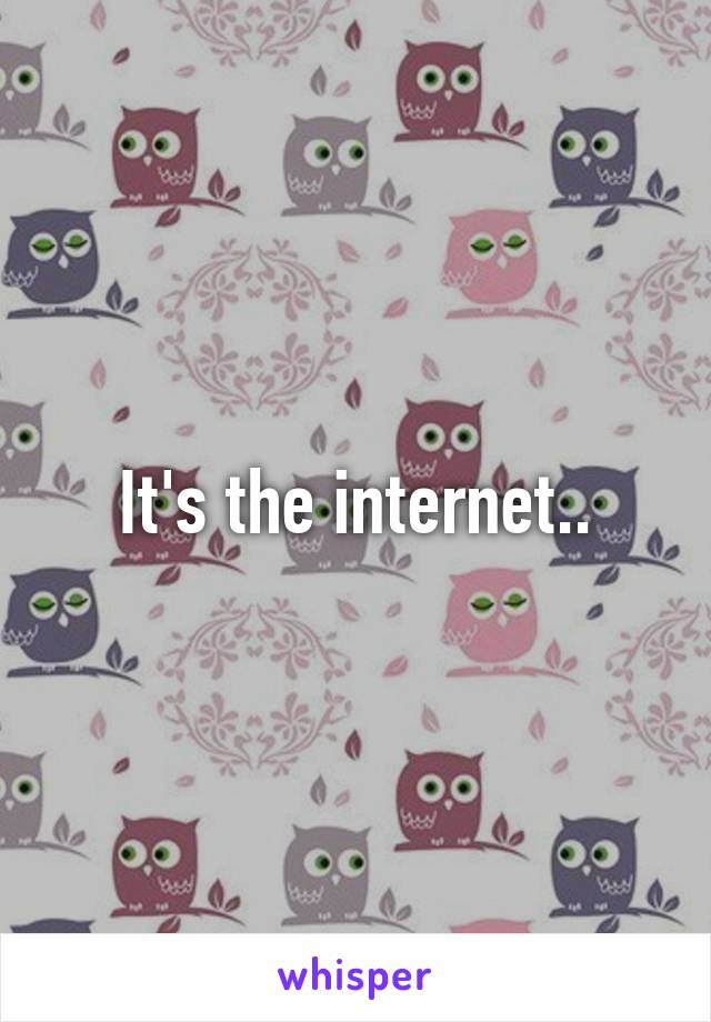 It's the internet..