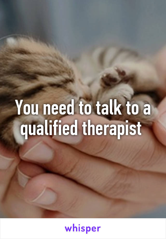 You need to talk to a qualified therapist 