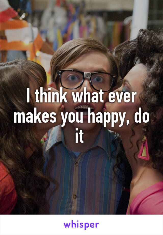 I think what ever makes you happy, do it 