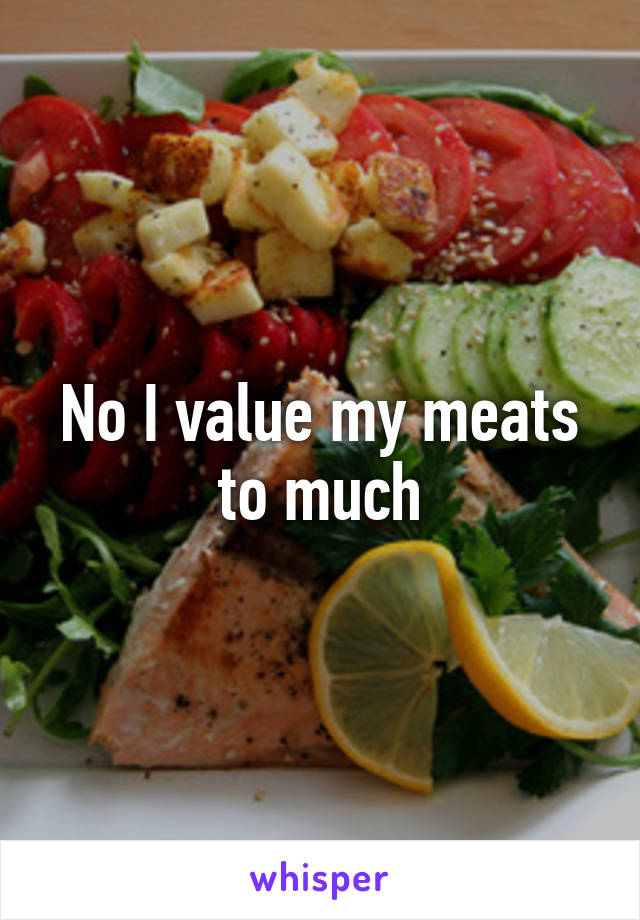 No I value my meats to much