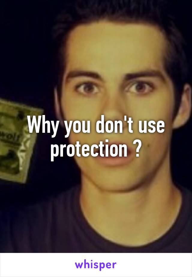 Why you don't use protection ?