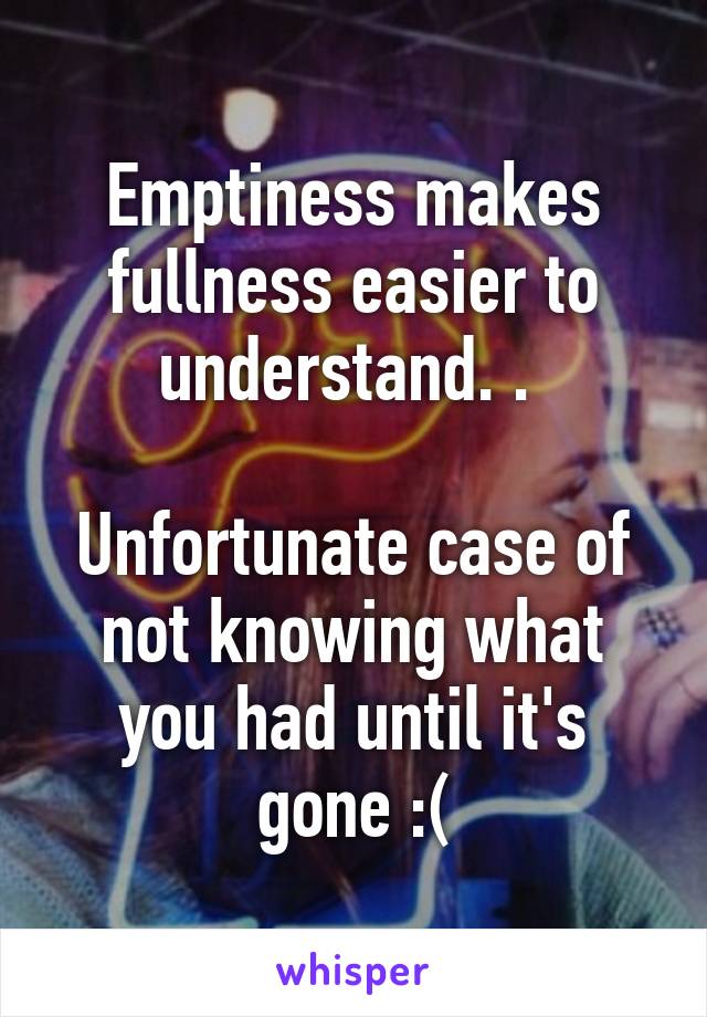 Emptiness makes fullness easier to understand. . 

Unfortunate case of not knowing what you had until it's gone :(