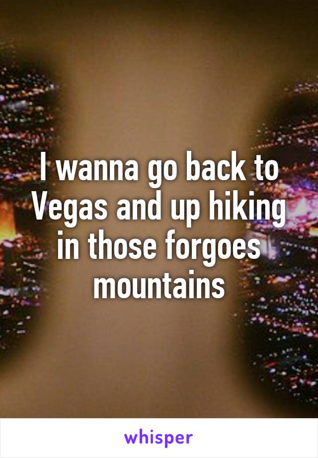 I wanna go back to Vegas and up hiking in those forgoes mountains