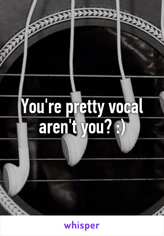 You're pretty vocal aren't you? :)