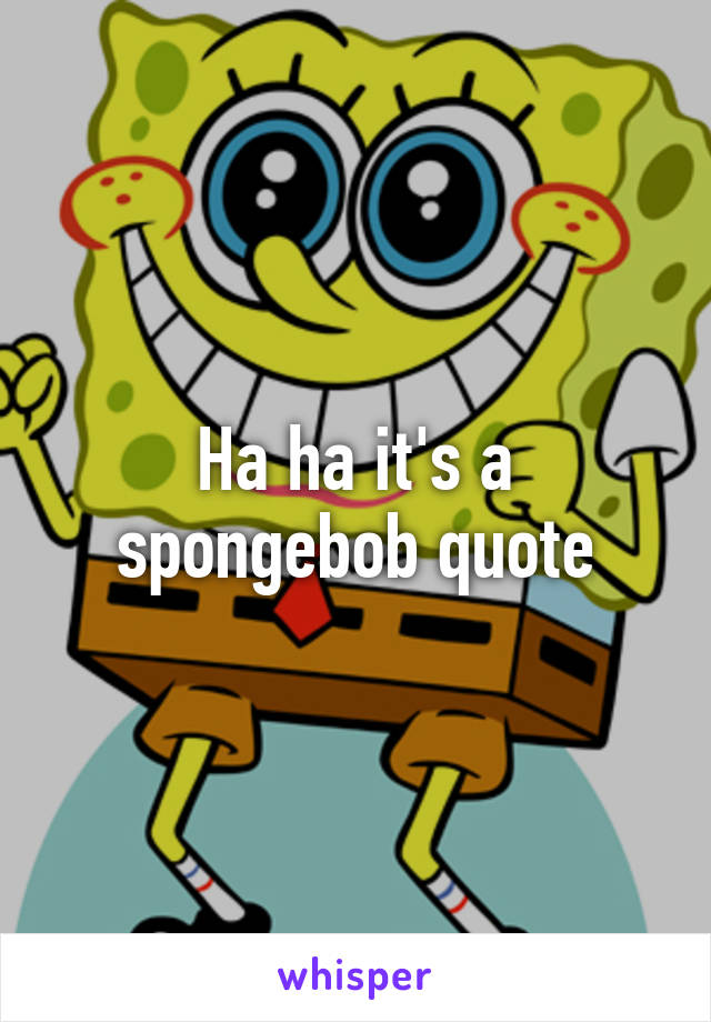 Ha ha it's a spongebob quote