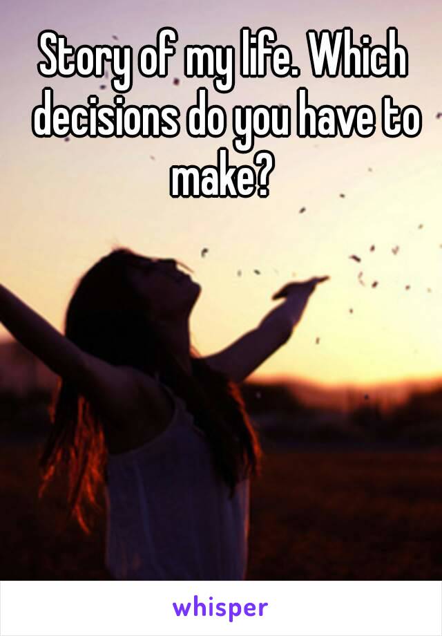 Story of my life. Which decisions do you have to make? 