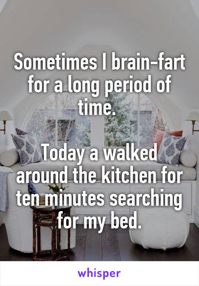 Sometimes I brain-fart for a long period of time. 

Today a walked around the kitchen for ten minutes searching for my bed.