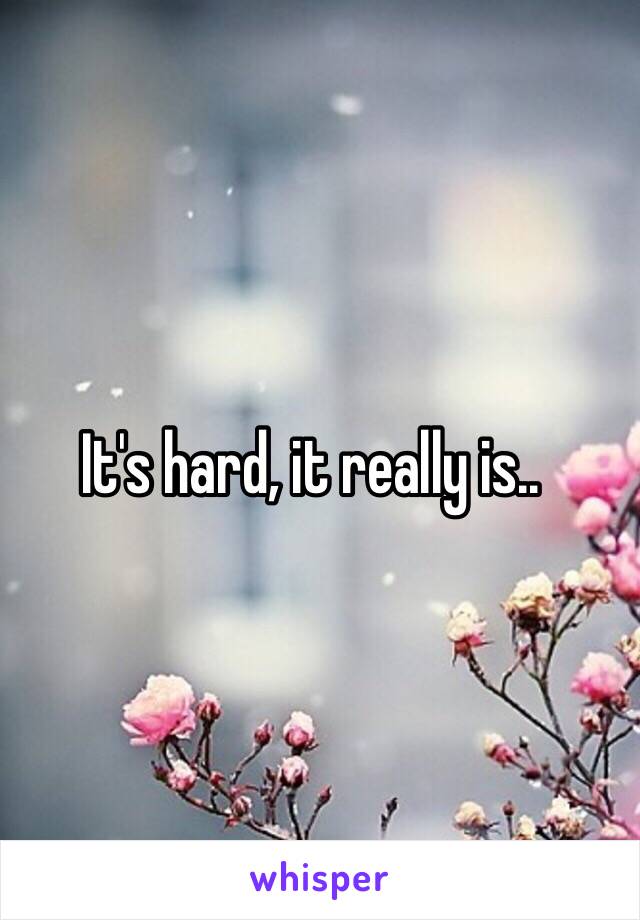 It's hard, it really is..