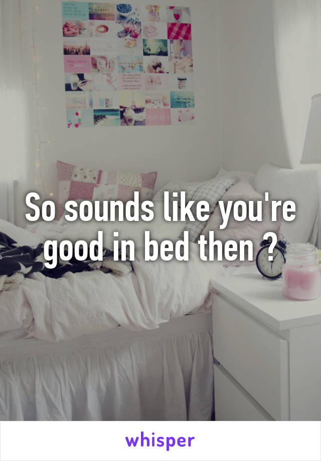 So sounds like you're good in bed then ?