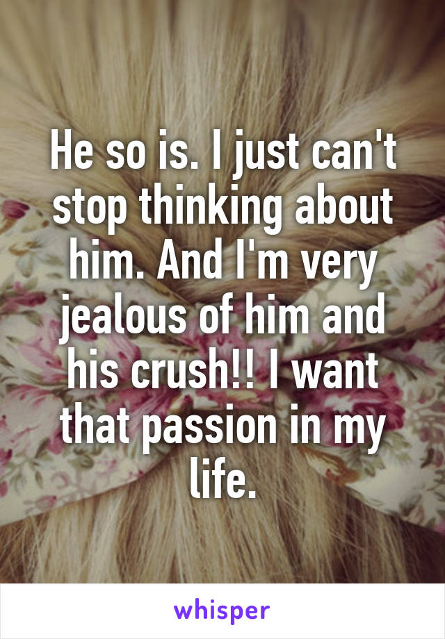 He so is. I just can't stop thinking about him. And I'm very jealous of him and his crush!! I want that passion in my life.